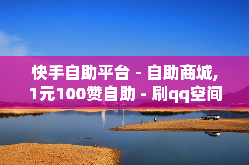 快手自助平台 - 自助商城,1元100赞自助 - 刷qq空间访客1元十万微信支付