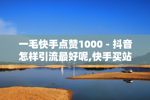 一毛快手点赞1000 - 抖音怎样引流最好呢,快手买站一块钱1000 - 公安局提醒拼多多好友助力实质是