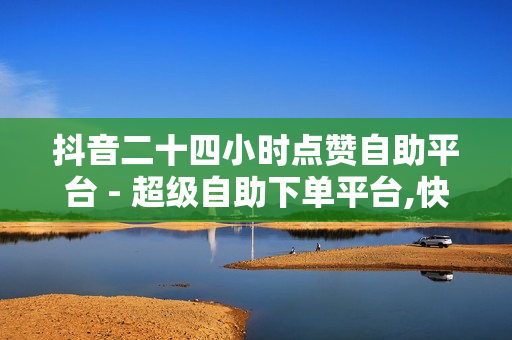 抖音二十四小时点赞自助平台 - 超级自助下单平台,快刷在线网站 - 全网最低价业务平台