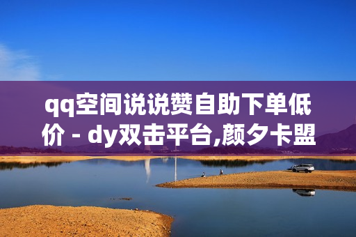 qq空间说说赞自助下单低价 - dy双击平台,颜夕卡盟 - 快手24小时自助免费下单软件