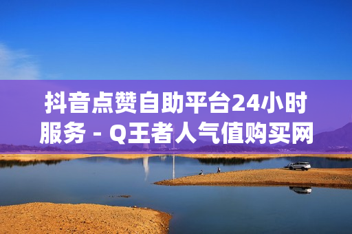 抖音点赞自助平台24小时服务 - Q王者人气值购买网站,dy下单平台 - qq24小时全自助下单网站