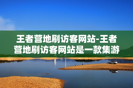 王者营地刷访客网站-王者营地刷访客网站是一款集游戏、社交和娱乐于一体的平台。在这里，玩家不仅可以体验到最新的游戏资讯，还可以与全球的游戏玩家进行互动交流，分享游戏心得。