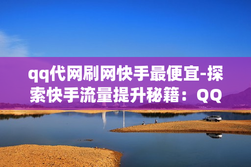 qq代网刷网快手最便宜-探索快手流量提升秘籍：QQ代网刷服务性价比揭秘\n\n一、引言