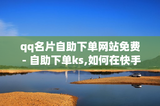 qq名片自助下单网站免费 - 自助下单ks,如何在快手拥有1w粉丝 - ks在线自助下单网站