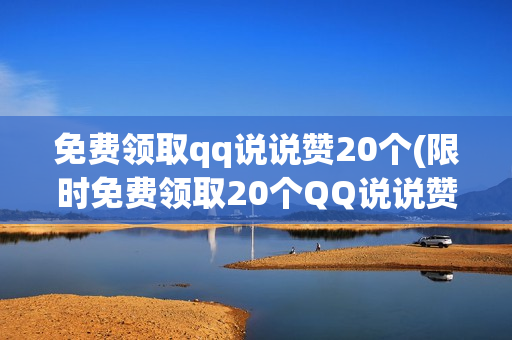 免费领取qq说说赞20个(限时免费领取20个QQ说说赞赞助您的社交影响力)