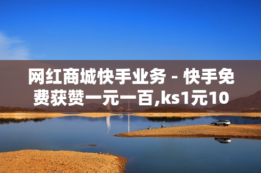 网红商城快手业务 - 快手免费获赞一元一百,ks1元100个赞网站ks - 卡盟下单