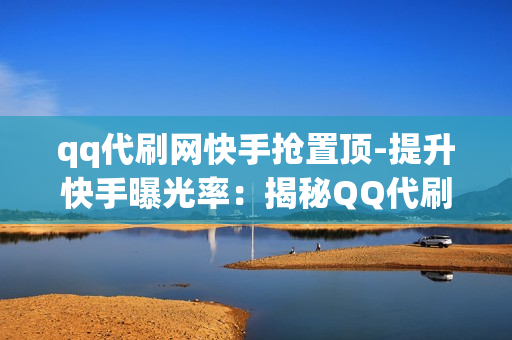 qq代刷网快手抢置顶-提升快手曝光率：揭秘QQ代刷网抢置顶背后策略与技巧\n\n一、引言