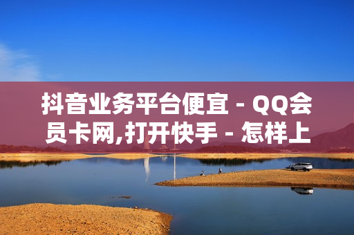 抖音业务平台便宜 - QQ会员卡网,打开快手 - 怎样上热门