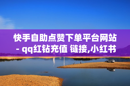 快手自助点赞下单平台网站 - qq红钻充值 链接,小红书免费24小时下单平台 - 拼多多助力软件免费