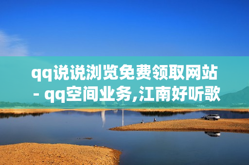 qq说说浏览免费领取网站 - qq空间业务,江南好听歌曲大全 - 卡盟代刷网站