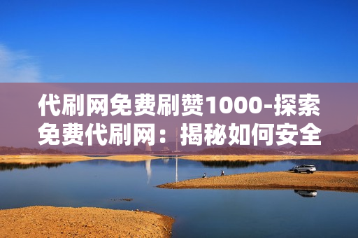 代刷网免费刷赞1000-探索免费代刷网：揭秘如何安全获取1000赞的策略与注意事项