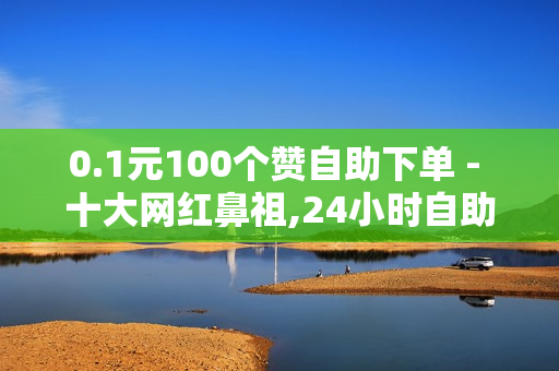 0.1元100个赞自助下单 - 十大网红鼻祖,24小时自助下单平台最便宜 - 墨凉网络工作室