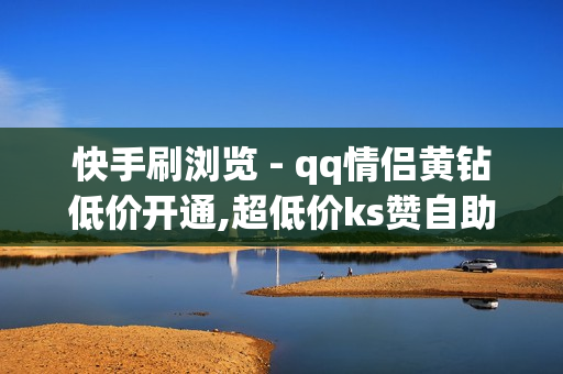 快手刷浏览 - qq情侣黄钻低价开通,超低价ks赞自助下单平台 - qq业务网站全网最低