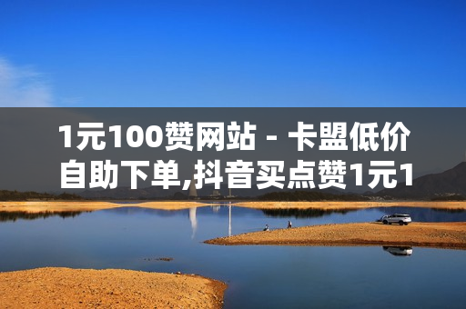 1元100赞网站 - 卡盟低价自助下单,抖音买点赞1元100点赞 - 抖音点赞充值链接