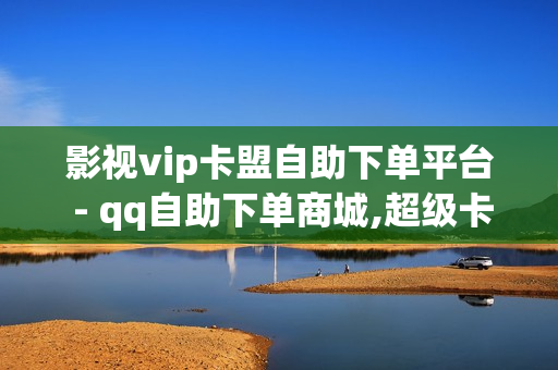 影视vip卡盟自助下单平台 - qq自助下单商城,超级卡盟 - QQ会员体验卡