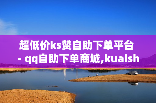 超低价ks赞自助下单平台 - qq自助下单商城,kuaishoupaycom ios充值 - 2020卡盟