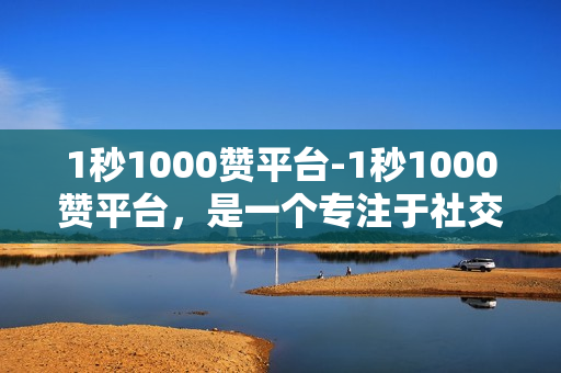 1秒1000赞平台-1秒1000赞平台，是一个专注于社交媒体推广的新型服务。它为用户提供了多种形式的互动，如评论、点赞、分享等，让用户能够轻松地将自己喜欢的信息传递给更多的人。