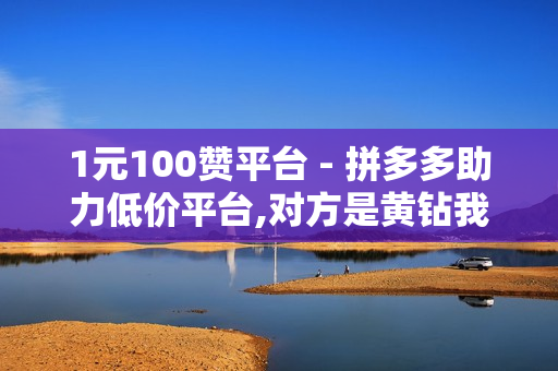 1元100赞平台 - 拼多多助力低价平台,对方是黄钻我对她隐身访问 - 微博业务下单