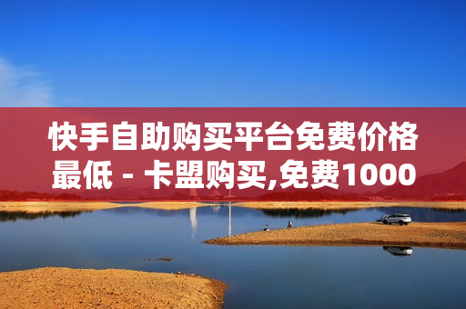 快手自助购买平台免费价格最低 - 卡盟购买,免费1000访客 - 网红24小时自助下单平台