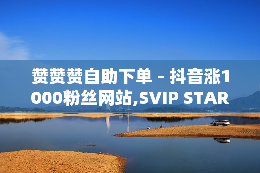 赞赞赞自助下单 - 抖音涨1000粉丝网站,SVIP STAR 超星会员 - 抖音充值网