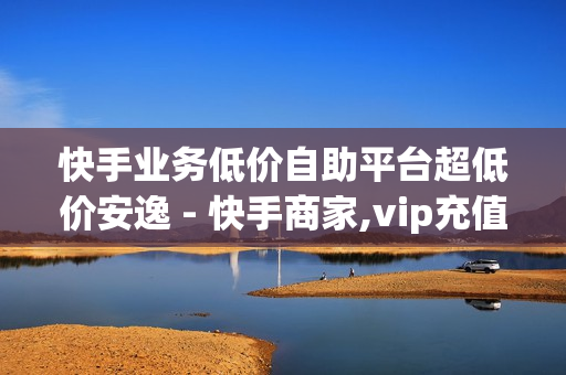 快手业务低价自助平台超低价安逸 - 快手商家,vip充值平台 - 自助平台快手