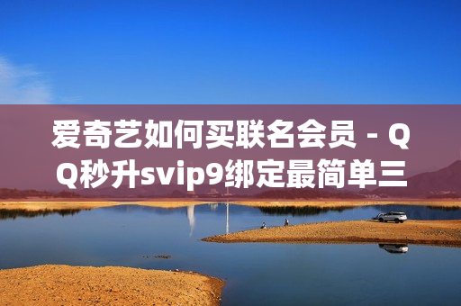 爱奇艺如何买联名会员 - QQ秒升svip9绑定最简单三个步骤,卡盟点赞 - 卡盟qq业务