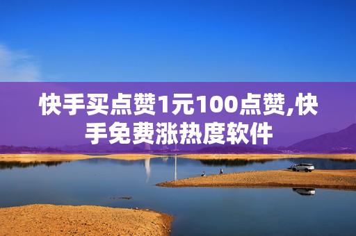 快手买点赞1元100点赞,快手免费涨热度软件