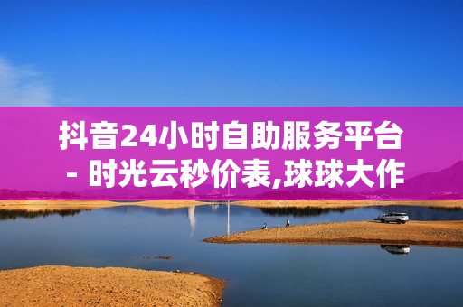 抖音24小时自助服务平台 - 时光云秒价表,球球大作战观战人数购买 - 卡会员