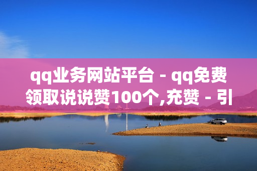 qq业务网站平台 - qq免费领取说说赞100个,充赞 - 引流获客工具