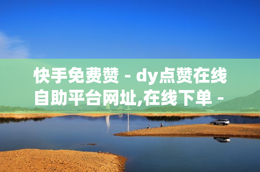 快手免费赞 - dy点赞在线自助平台网址,在线下单 - qq业务网站全网最低