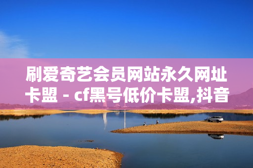 刷爱奇艺会员网站永久网址卡盟 - cf黑号低价卡盟,抖音业务区 - ks涨粉丝1元1000个活粉