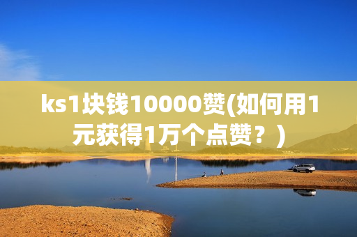 ks1块钱10000赞(如何用1元获得1万个点赞？)