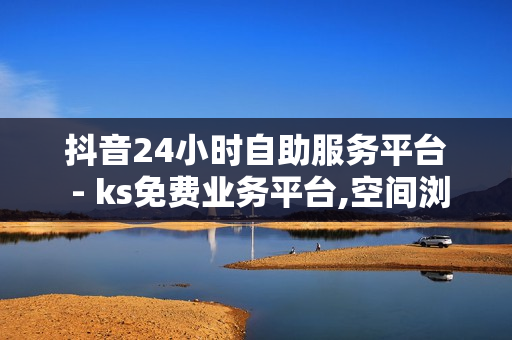 抖音24小时自助服务平台 - ks免费业务平台,空间浏览24小时自助下单平 - 点赞免费领取