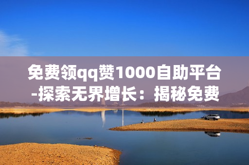 免费领qq赞1000自助平台-探索无界增长：揭秘免费QQ赞1000自助平台的优化策略与实战指南