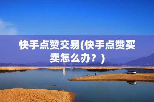 快手点赞交易(快手点赞买卖怎么办？)