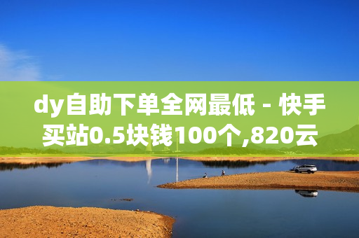 dy自助下单全网最低 - 快手买站0.5块钱100个,820云服务发卡网 - 王者人气值网站最便宜