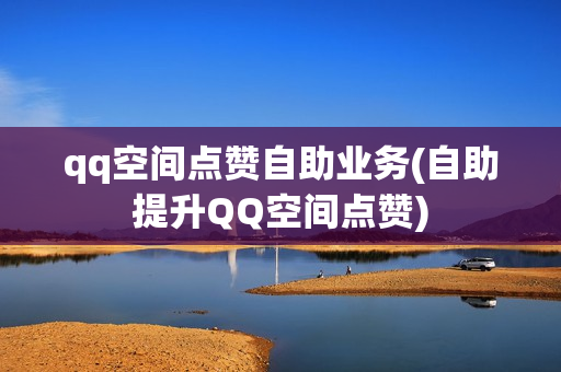 qq空间点赞自助业务(自助提升QQ空间点赞)