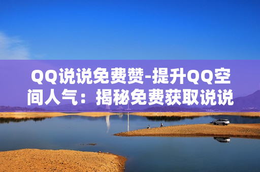 QQ说说免费赞-提升QQ空间人气：揭秘免费获取说说赞的策略与技巧