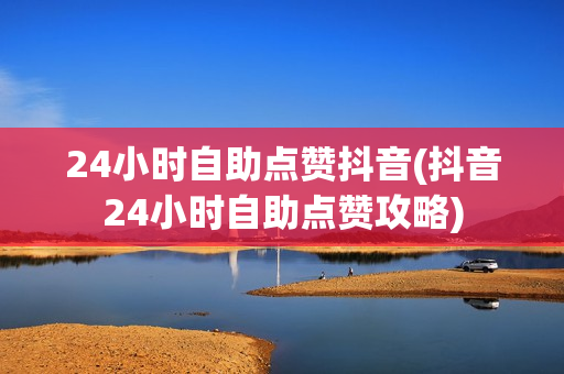 24小时自助点赞抖音(抖音24小时自助点赞攻略)