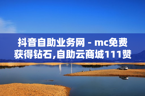 抖音自助业务网 - mc免费获得钻石,自助云商城111赞 - 粉丝运营平台