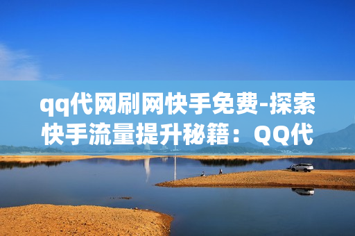 qq代网刷网快手免费-探索快手流量提升秘籍：QQ代网刷平台的免费策略与技巧