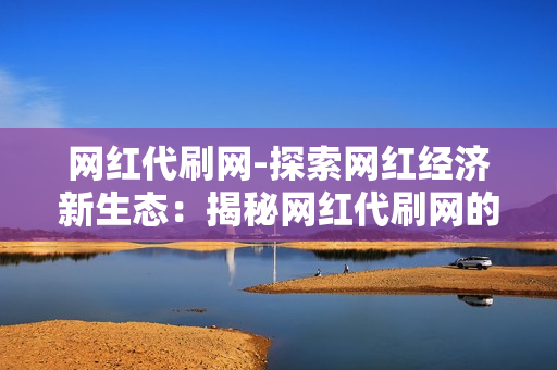 网红代刷网-探索网红经济新生态：揭秘网红代刷网的运作与影响