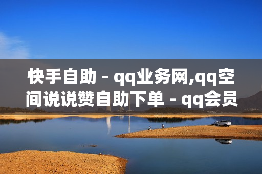 快手自助 - qq业务网,qq空间说说赞自助下单 - qq会员便宜充值网站