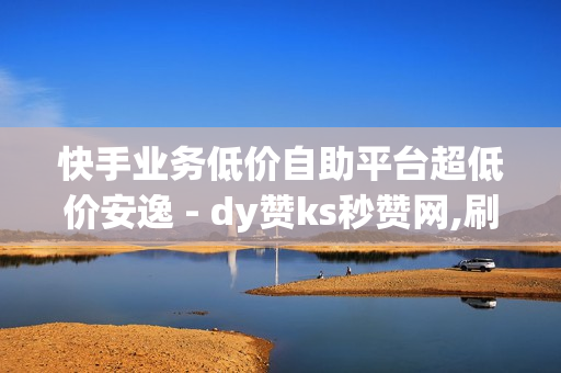 快手业务低价自助平台超低价安逸 - dy赞ks秒赞网,刷绿钻成长值 - 业务下单平台