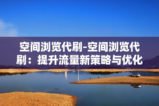 空间浏览代刷-空间浏览代刷：提升流量新策略与优化SEO实践