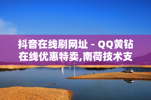 抖音在线刷网址 - QQ黄钻在线优惠特卖,南荷技术支持中心联系方式 - QQ免费SVIP网站