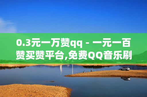 0.3元一万赞qq - 一元一百赞买赞平台,免费QQ音乐刷时长api - qq空间点赞免费