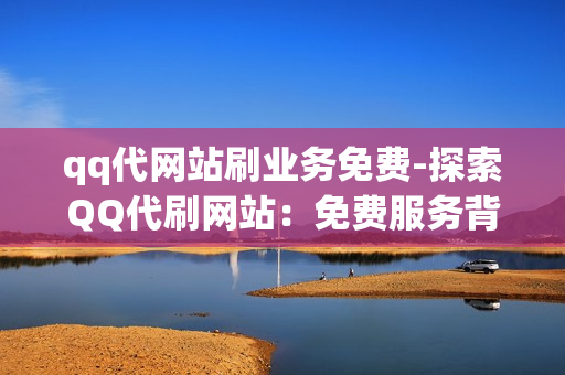 qq代网站刷业务免费-探索QQ代刷网站：免费服务背后的规则与风险解析