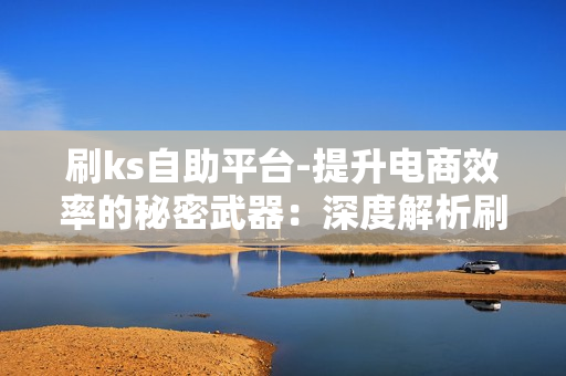 刷ks自助平台-提升电商效率的秘密武器：深度解析刷KS自助平台的运营策略