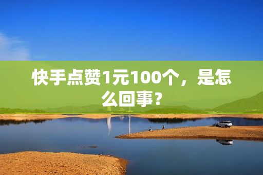 快手点赞1元100个，是怎么回事？